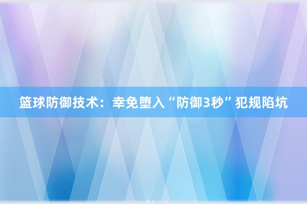 篮球防御技术：幸免堕入“防御3秒”犯规陷坑